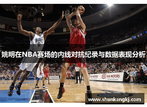 姚明在NBA赛场的内线对抗纪录与数据表现分析